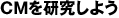 CMを研究しよう