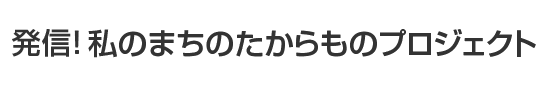 発信！私のまちのたからものプロジェクト