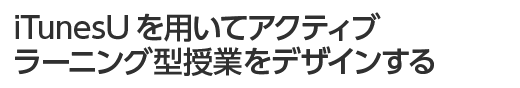 iTunesUを用いてアクティブラーニング型授業をデザインする