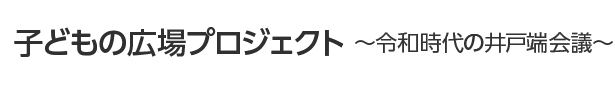 子どもの広場プロジェクト
～令和時代の井戸端会議～