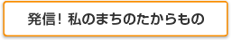 発信！私のまちのたからもの